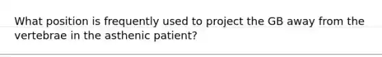 What position is frequently used to project the GB away from the vertebrae in the asthenic patient?