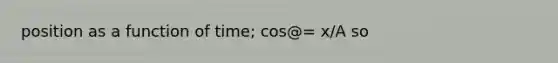 position as a function of time; cos@= x/A so