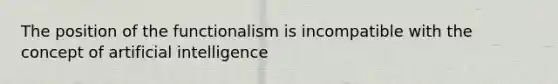 The position of the functionalism is incompatible with the concept of artificial intelligence