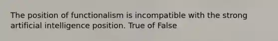 The position of functionalism is incompatible with the strong artificial intelligence position. True of False