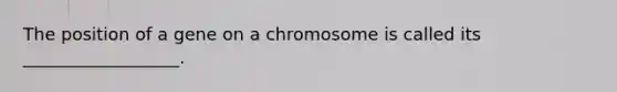 The position of a gene on a chromosome is called its __________________.