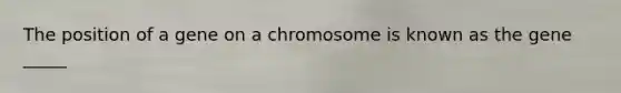 The position of a gene on a chromosome is known as the gene _____