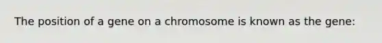 The position of a gene on a chromosome is known as the gene: