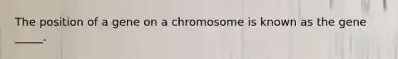 The position of a gene on a chromosome is known as the gene _____.