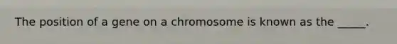 The position of a gene on a chromosome is known as the _____.