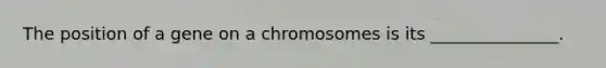 The position of a gene on a chromosomes is its _______________.