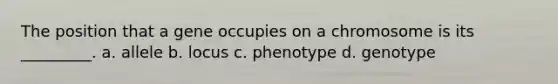 The position that a gene occupies on a chromosome is its _________. a. allele b. locus c. phenotype d. genotype