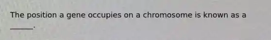 The position a gene occupies on a chromosome is known as a ______.