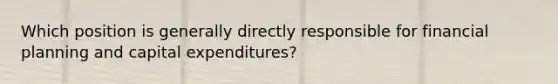 Which position is generally directly responsible for financial planning and capital expenditures?