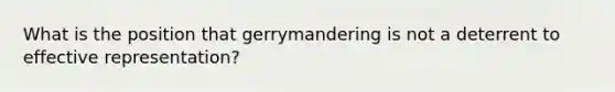 What is the position that gerrymandering is not a deterrent to effective representation?