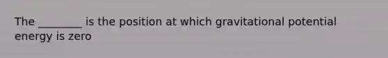 The ________ is the position at which gravitational potential energy is zero