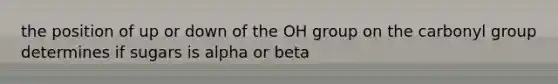 the position of up or down of the OH group on the carbonyl group determines if sugars is alpha or beta