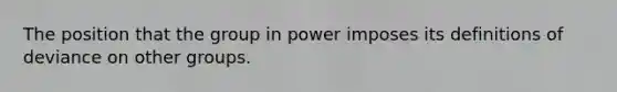 The position that the group in power imposes its definitions of deviance on other groups.