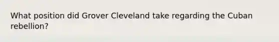 What position did Grover Cleveland take regarding the Cuban rebellion?