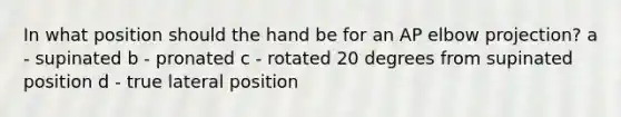 In what position should the hand be for an AP elbow projection? a - supinated b - pronated c - rotated 20 degrees from supinated position d - true lateral position