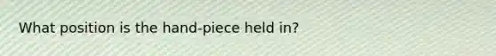 What position is the hand-piece held in?