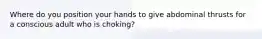 Where do you position your hands to give abdominal thrusts for a conscious adult who is choking?