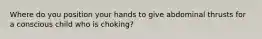 Where do you position your hands to give abdominal thrusts for a conscious child who is choking?