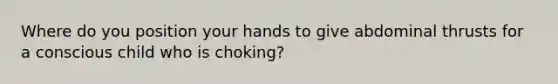 Where do you position your hands to give abdominal thrusts for a conscious child who is choking?