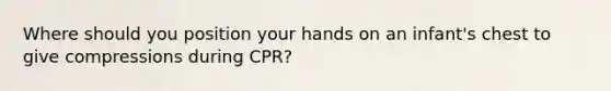 Where should you position your hands on an infant's chest to give compressions during CPR?