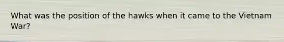 What was the position of the hawks when it came to the Vietnam War?