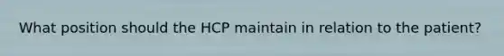 What position should the HCP maintain in relation to the patient?