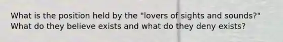 What is the position held by the "lovers of sights and sounds?" What do they believe exists and what do they deny exists?