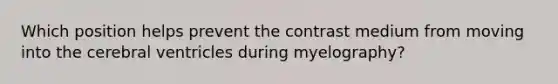 Which position helps prevent the contrast medium from moving into the cerebral ventricles during myelography?