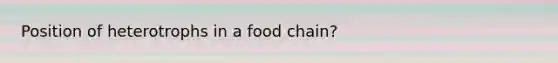 Position of heterotrophs in a food chain?