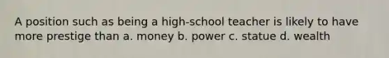 A position such as being a high-school teacher is likely to have more prestige than a. money b. power c. statue d. wealth