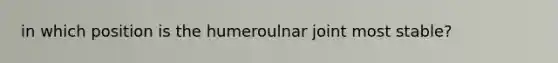 in which position is the humeroulnar joint most stable?