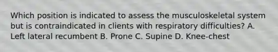 Which position is indicated to assess the musculoskeletal system but is contraindicated in clients with respiratory difficulties? A. Left lateral recumbent B. Prone C. Supine D. Knee-chest