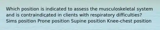 Which position is indicated to assess the musculoskeletal system and is contraindicated in clients with respiratory difficulties? Sims position Prone position Supine position Knee-chest position