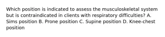 Which position is indicated to assess the musculoskeletal system but is contraindicated in clients with respiratory difficulties? A. Sims position B. Prone position C. Supine position D. Knee-chest position