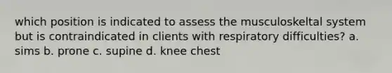 which position is indicated to assess the musculoskeltal system but is contraindicated in clients with respiratory difficulties? a. sims b. prone c. supine d. knee chest