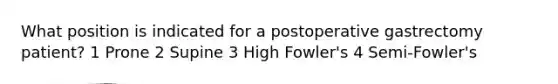 What position is indicated for a postoperative gastrectomy patient? 1 Prone 2 Supine 3 High Fowler's 4 Semi-Fowler's