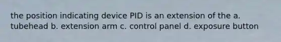 the position indicating device PID is an extension of the a. tubehead b. extension arm c. control panel d. exposure button