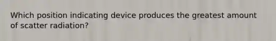 Which position indicating device produces the greatest amount of scatter radiation?