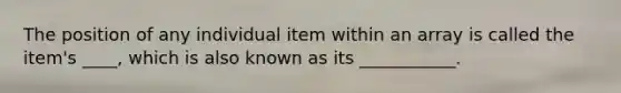 The position of any individual item within an array is called the item's ____, which is also known as its ___________.