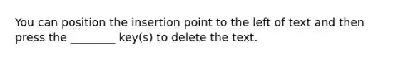 You can position the insertion point to the left of text and then press the ________ key(s) to delete the text.