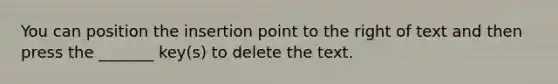 You can position the insertion point to the right of text and then press the _______ key(s) to delete the text.