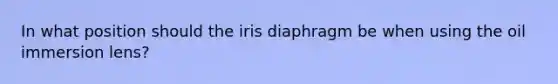 In what position should the iris diaphragm be when using the oil immersion lens?