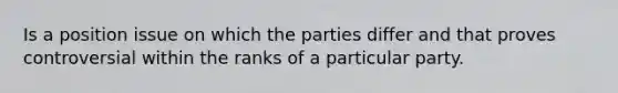 Is a position issue on which the parties differ and that proves controversial within the ranks of a particular party.