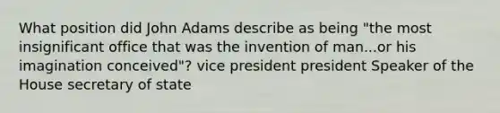 What position did John Adams describe as being "the most insignificant office that was the invention of man...or his imagination conceived"? vice president president Speaker of the House secretary of state