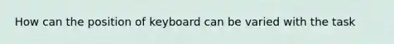 How can the position of keyboard can be varied with the task