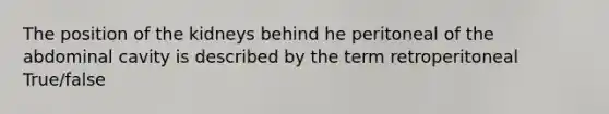 The position of the kidneys behind he peritoneal of the abdominal cavity is described by the term retroperitoneal True/false