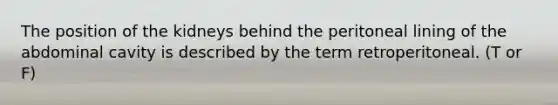 The position of the kidneys behind the peritoneal lining of the abdominal cavity is described by the term retroperitoneal. (T or F)