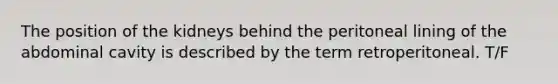 The position of the kidneys behind the peritoneal lining of the abdominal cavity is described by the term retroperitoneal. T/F
