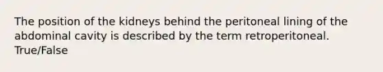 The position of the kidneys behind the peritoneal lining of the abdominal cavity is described by the term retroperitoneal. True/False