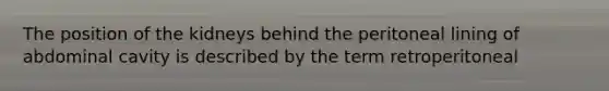 The position of the kidneys behind the peritoneal lining of abdominal cavity is described by the term retroperitoneal